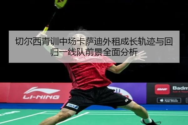 切尔西青训中场卡萨迪外租成长轨迹与回归一线队前景全面分析