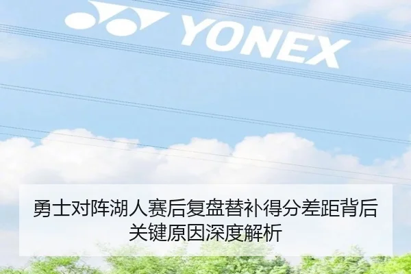 勇士对阵湖人赛后复盘替补得分差距背后关键原因深度解析