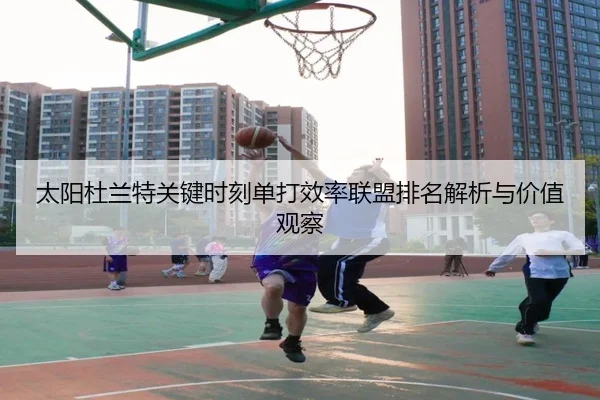 太阳杜兰特关键时刻单打效率联盟排名解析与价值观察