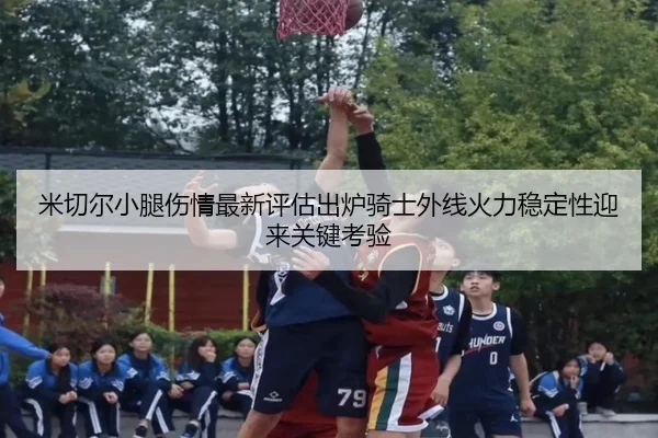 米切尔小腿伤情最新评估出炉骑士外线火力稳定性迎来关键考验