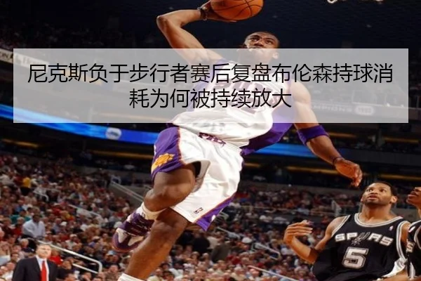 尼克斯负于步行者赛后复盘布伦森持球消耗为何被持续放大