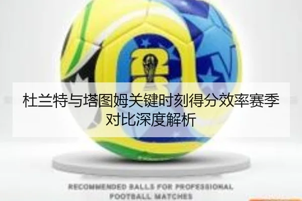 杜兰特与塔图姆关键时刻得分效率赛季对比深度解析