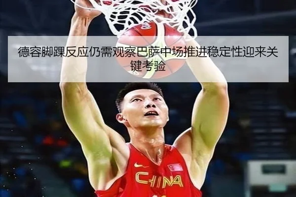 德容脚踝反应仍需观察巴萨中场推进稳定性迎来关键考验