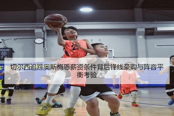 切尔西追踪奥斯梅恩薪资条件背后锋线豪购与阵容平衡考验