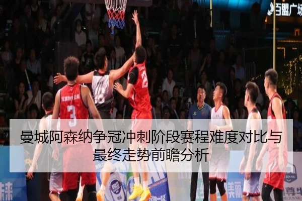 曼城阿森纳争冠冲刺阶段赛程难度对比与最终走势前瞻分析