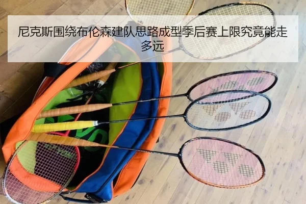 尼克斯围绕布伦森建队思路成型季后赛上限究竟能走多远