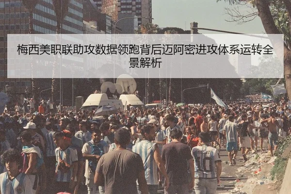 梅西美职联助攻数据领跑背后迈阿密进攻体系运转全景解析