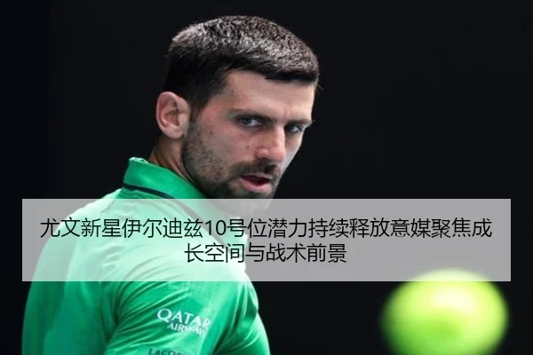 尤文新星伊尔迪兹10号位潜力持续释放意媒聚焦成长空间与战术前景