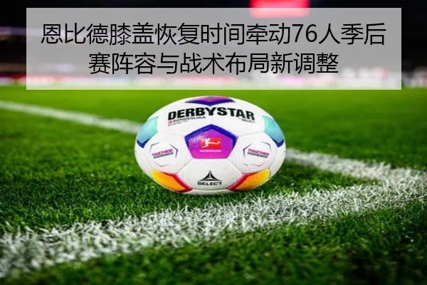恩比德膝盖恢复时间牵动76人季后赛阵容与战术布局新调整