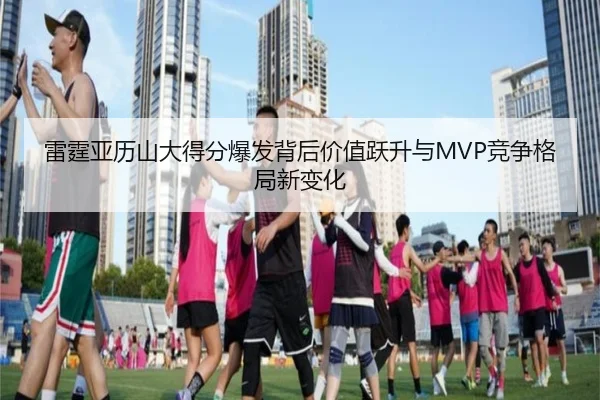 雷霆亚历山大得分爆发背后价值跃升与MVP竞争格局新变化