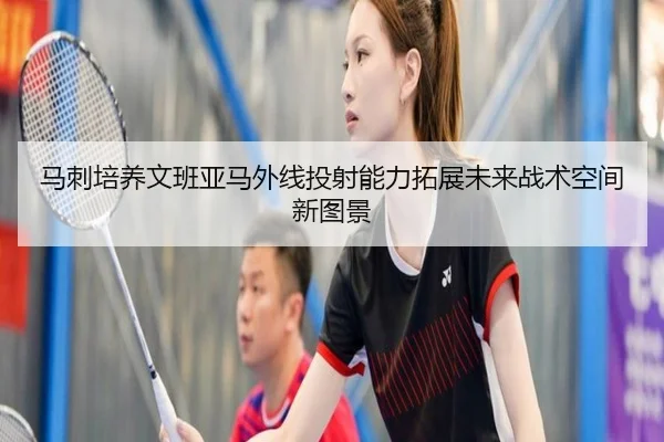 马刺培养文班亚马外线投射能力拓展未来战术空间新图景
