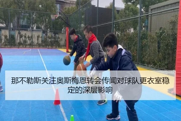 那不勒斯关注奥斯梅恩转会传闻对球队更衣室稳定的深层影响