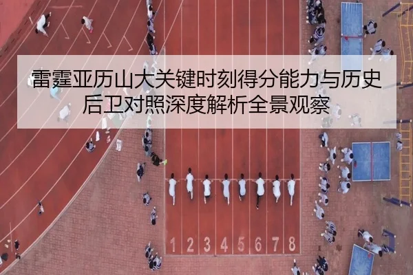 雷霆亚历山大关键时刻得分能力与历史后卫对照深度解析全景观察