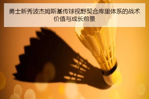 勇士新秀波杰姆斯基传球视野契合库里体系的战术价值与成长前景