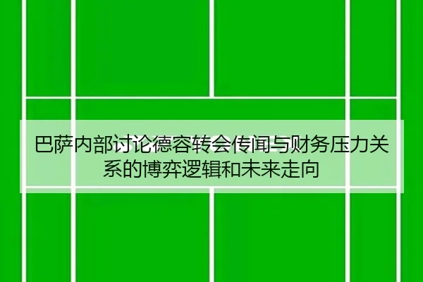 巴萨内部讨论德容转会传闻与财务压力关系的博弈逻辑和未来走向
