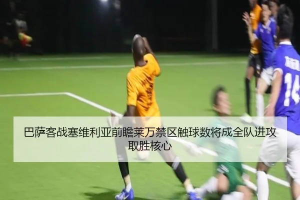 巴萨客战塞维利亚前瞻莱万禁区触球数将成全队进攻取胜核心