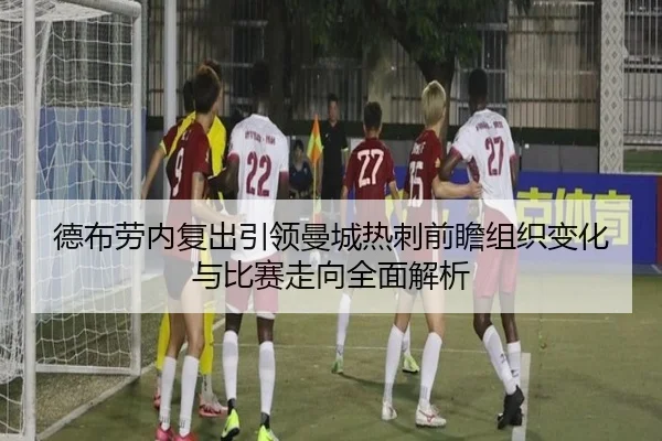 德布劳内复出引领曼城热刺前瞻组织变化与比赛走向全面解析