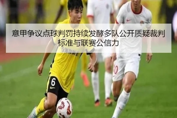 意甲争议点球判罚持续发酵多队公开质疑裁判标准与联赛公信力