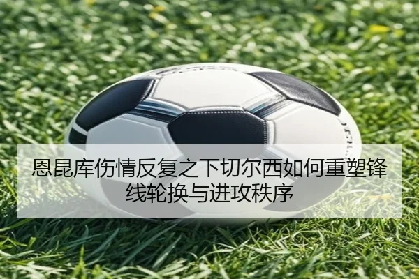 恩昆库伤情反复之下切尔西如何重塑锋线轮换与进攻秩序