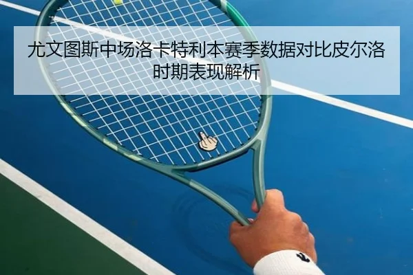 尤文图斯中场洛卡特利本赛季数据对比皮尔洛时期表现解析
