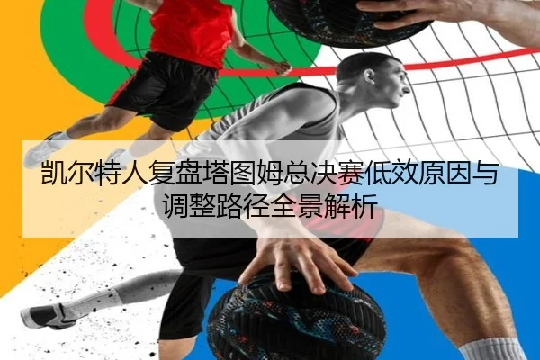 凯尔特人复盘塔图姆总决赛低效原因与调整路径全景解析