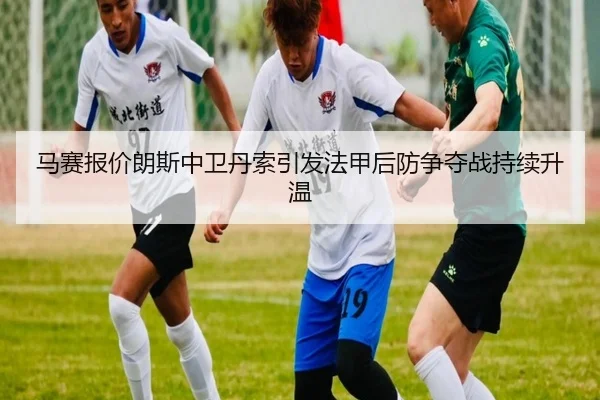 马赛报价朗斯中卫丹索引发法甲后防争夺战持续升温