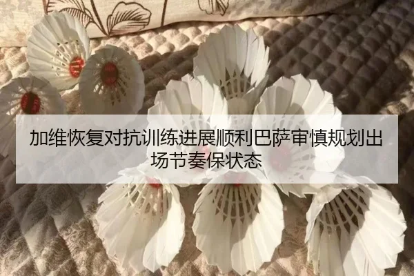 加维恢复对抗训练进展顺利巴萨审慎规划出场节奏保状态