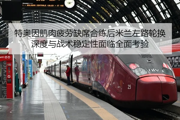 特奥因肌肉疲劳缺席合练后米兰左路轮换深度与战术稳定性面临全面考验