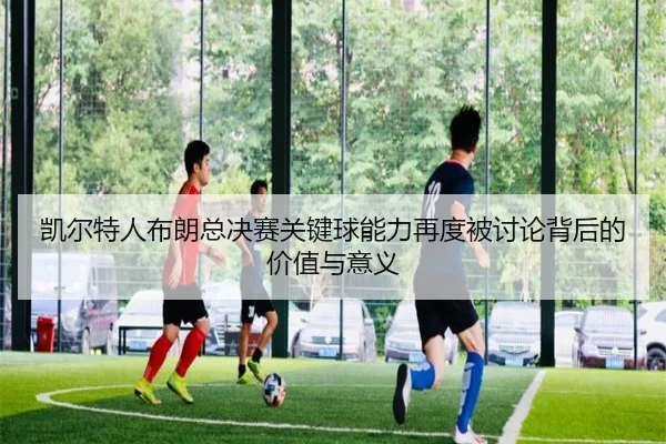 凯尔特人布朗总决赛关键球能力再度被讨论背后的价值与意义