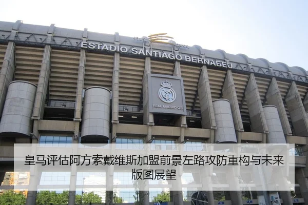 皇马评估阿方索戴维斯加盟前景左路攻防重构与未来版图展望