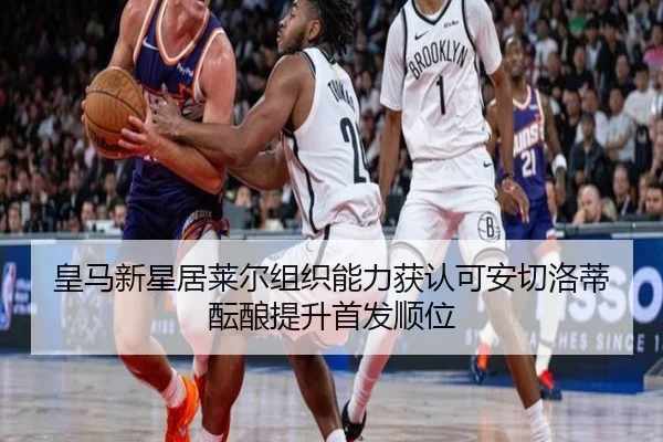 皇马新星居莱尔组织能力获认可安切洛蒂酝酿提升首发顺位