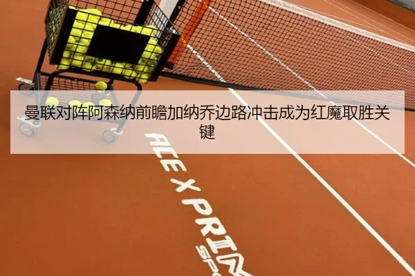 曼联对阵阿森纳前瞻加纳乔边路冲击成为红魔取胜关键