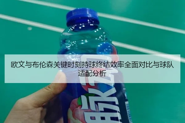 欧文与布伦森关键时刻持球终结效率全面对比与球队适配分析